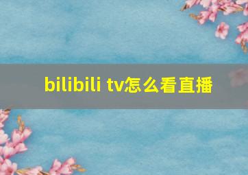 bilibili tv怎么看直播